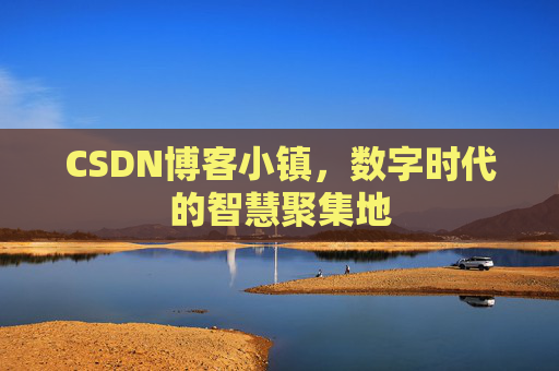 CSDN博客小镇,数字时代的智慧聚集地 CSDN博客小镇,数字时代的智慧聚集地
